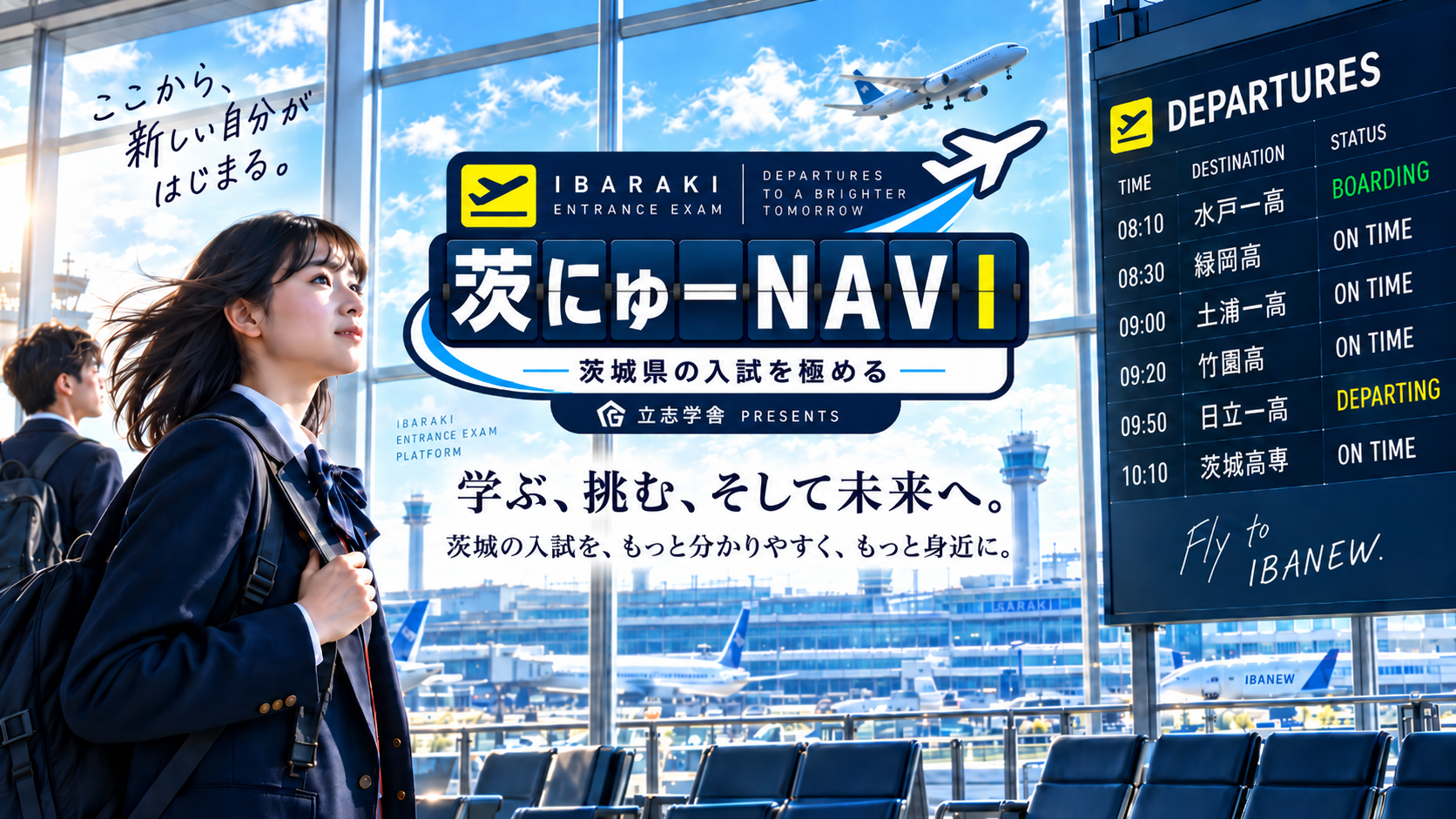茨にゅーNAVI ここから、新しい自分がはじまる。学ぶ、挑む、そして未来へ。茨城の入試を、もっと分かりやすく、もっと身近に。空港のような窓辺から未来へ飛び立つイメージと、出発案内板をモチーフにした受験情報のご案内。